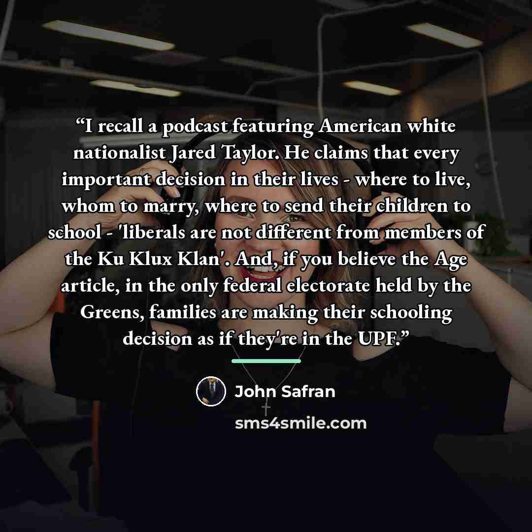 “I recall a podcast featuring American white nationalist Jared Taylor. He claims that every important decision in their lives - where to live, whom to marry, where to send their children to school - 'liberals are not different from members of the Ku Klux Klan'. And, if you believe the Age article…” quote by John Safran