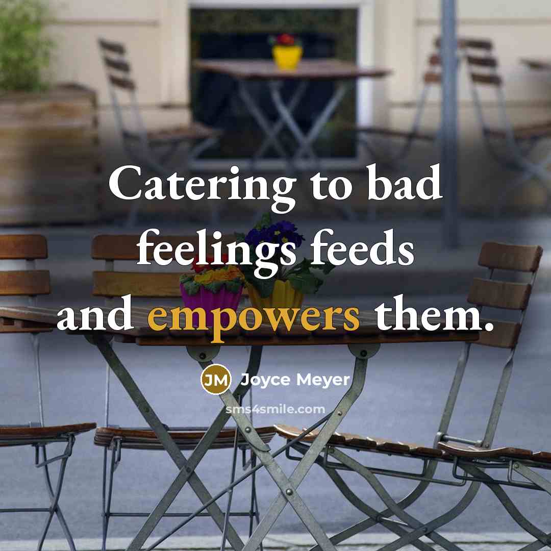 “Catering to bad feelings feeds and empowers them.” quote by Joyce Meyer