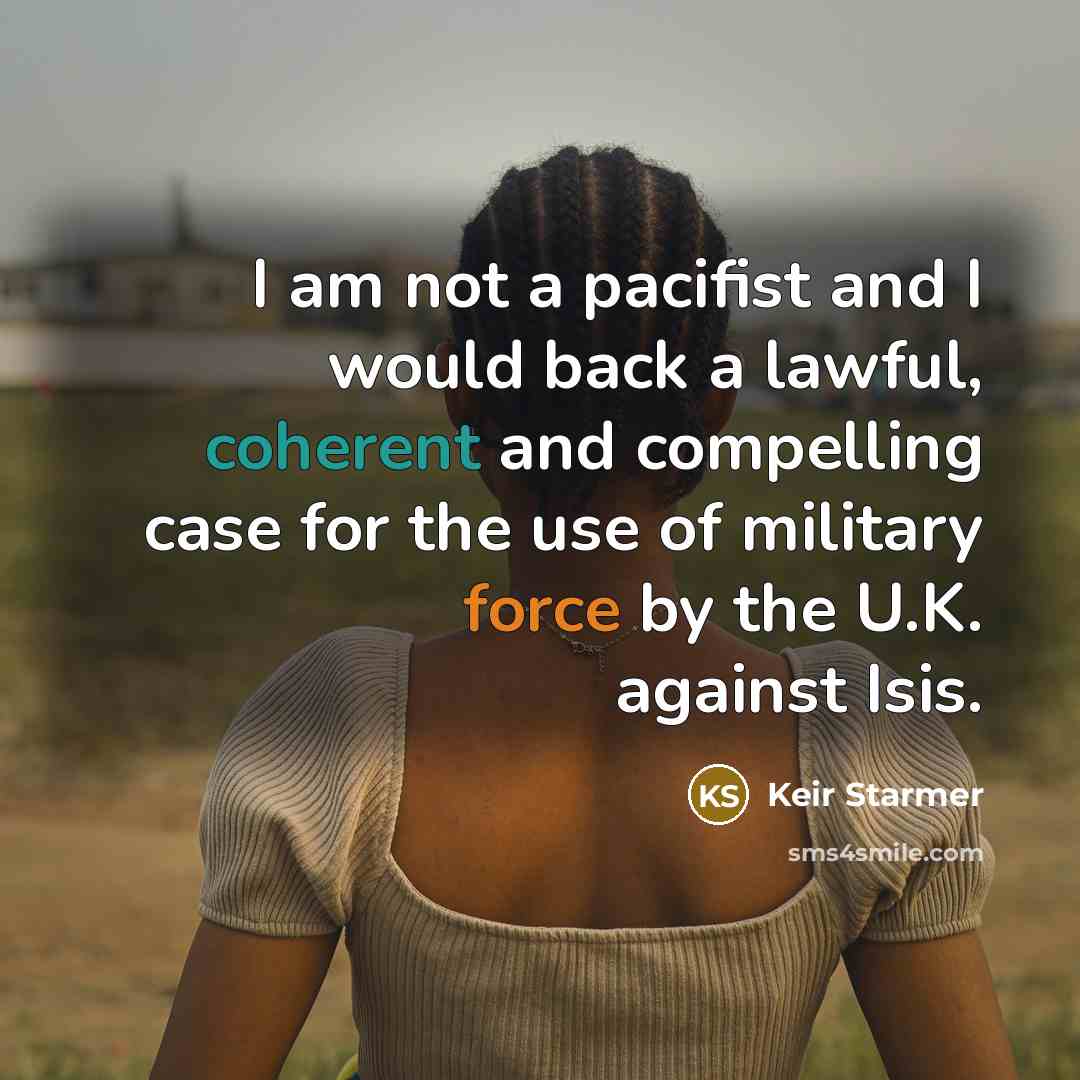 “I am not a pacifist and I would back a lawful, coherent and compelling case for the use of military force by the U.K. against Isis.” quote by Keir Starmer