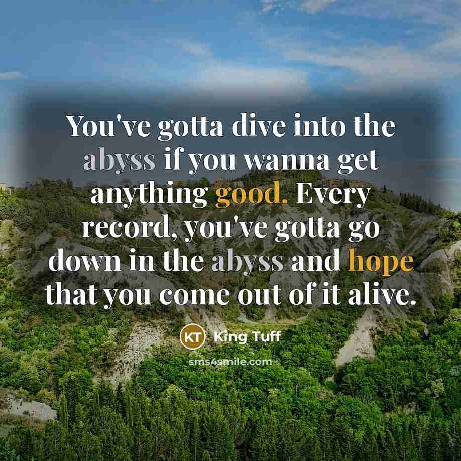 “You've gotta dive into the abyss if you wanna get anything good. Every record, you've gotta go down in the abyss and hope that you come out of it alive.” quote by King Tuff