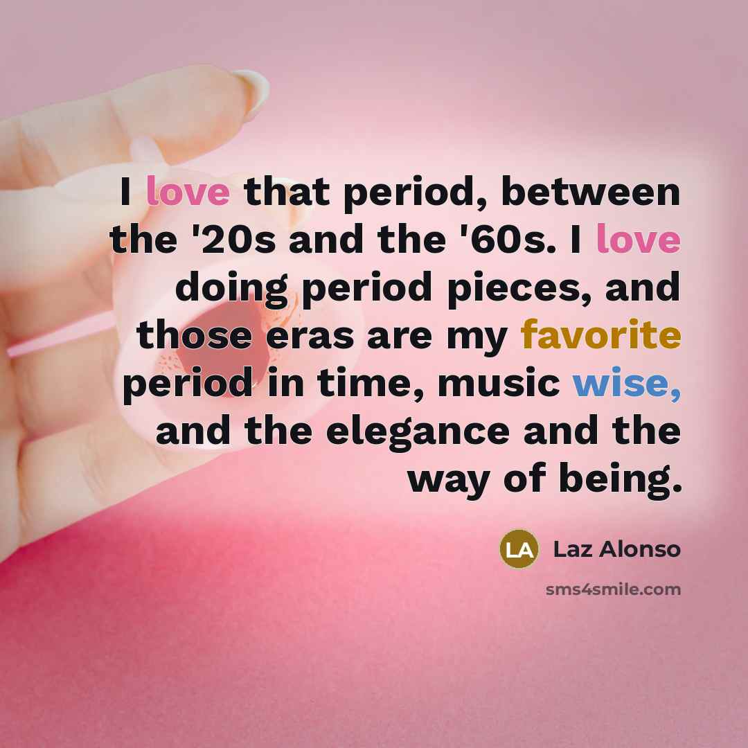 “I love that period, between the '20s and the '60s. I love doing period pieces, and those eras are my favorite period in time, music wise, and the elegance and the way of being.” quote by Laz Alonso