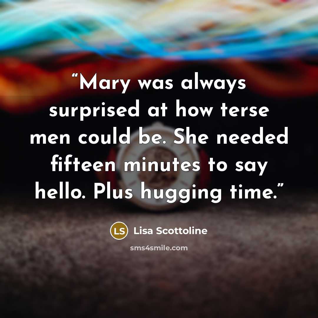 “Mary was always surprised at how terse men could be. She needed fifteen minutes to say hello. Plus hugging time.” quote by Lisa Scottoline