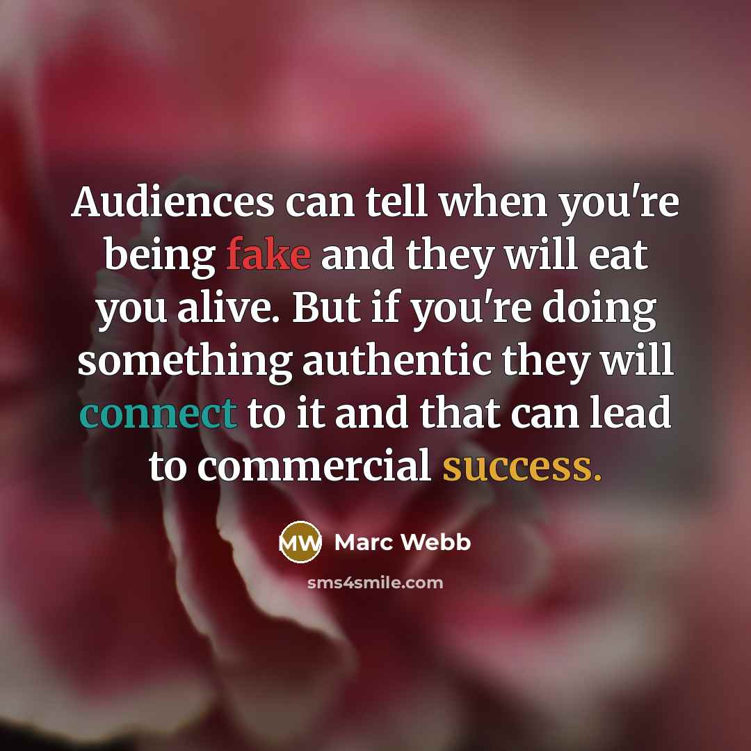 “Audiences can tell when you're being fake and they will eat you alive. But if you're doing something authentic they will connect to it and that can lead to commercial success.” quote by Marc Webb