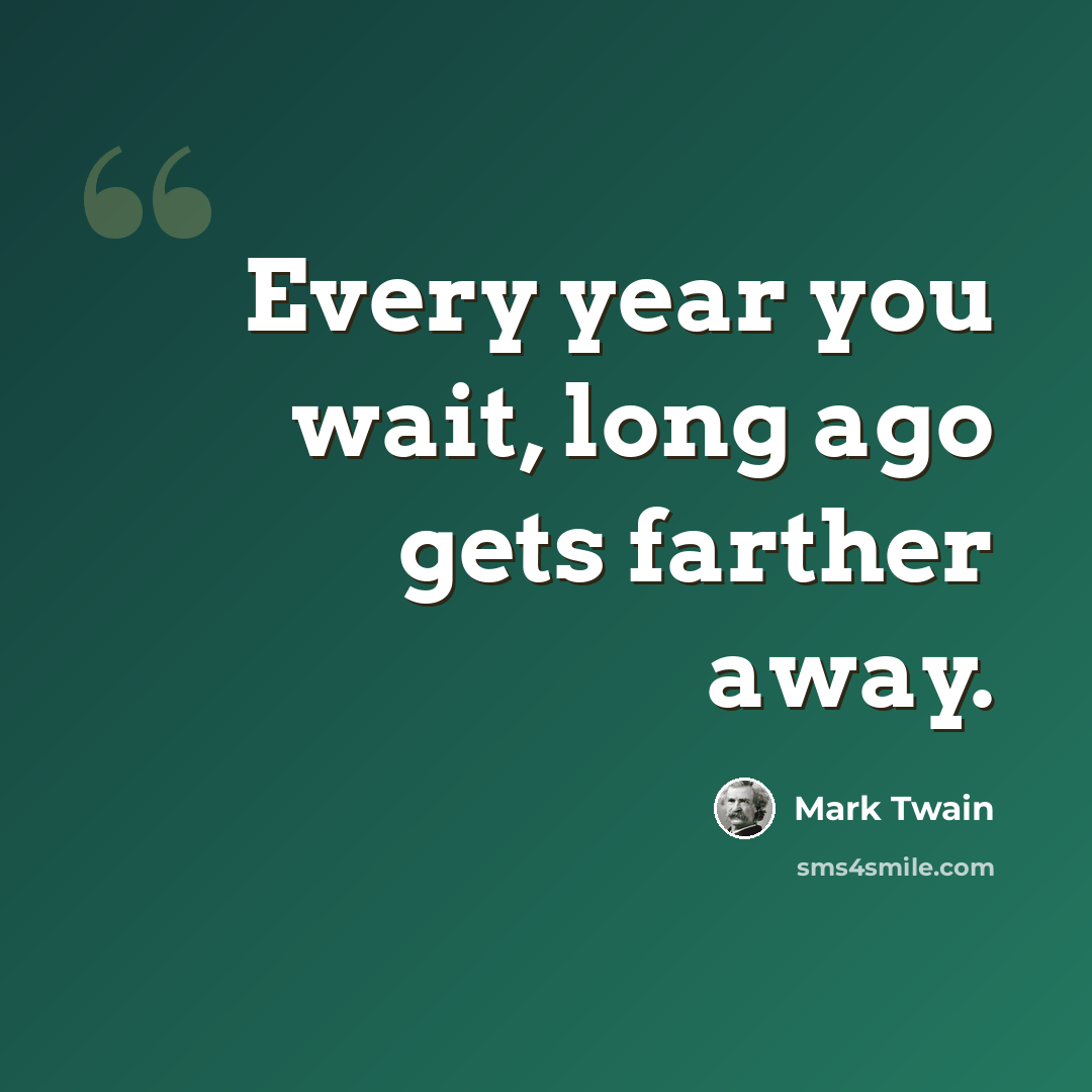 “Every year you wait, long ago gets farther away.” quote by Mark Twain
