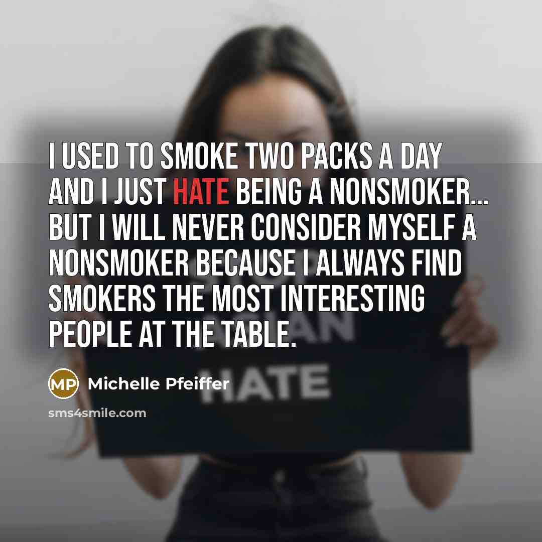 “I used to smoke two packs a day and I just hate being a nonsmoker… but I will never consider myself a nonsmoker because I always find smokers the most interesting people at the table.” quote by Michelle Pfeiffer