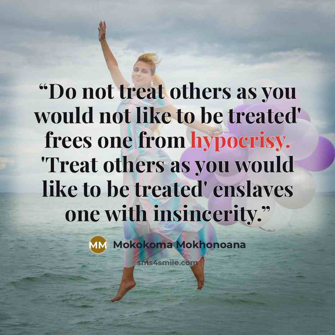 “Do not treat others as you would not like to be treated' frees one from hypocrisy. 'Treat others as you would like to be treated' enslaves one with insincerity.” quote by Mokokoma Mokhonoana