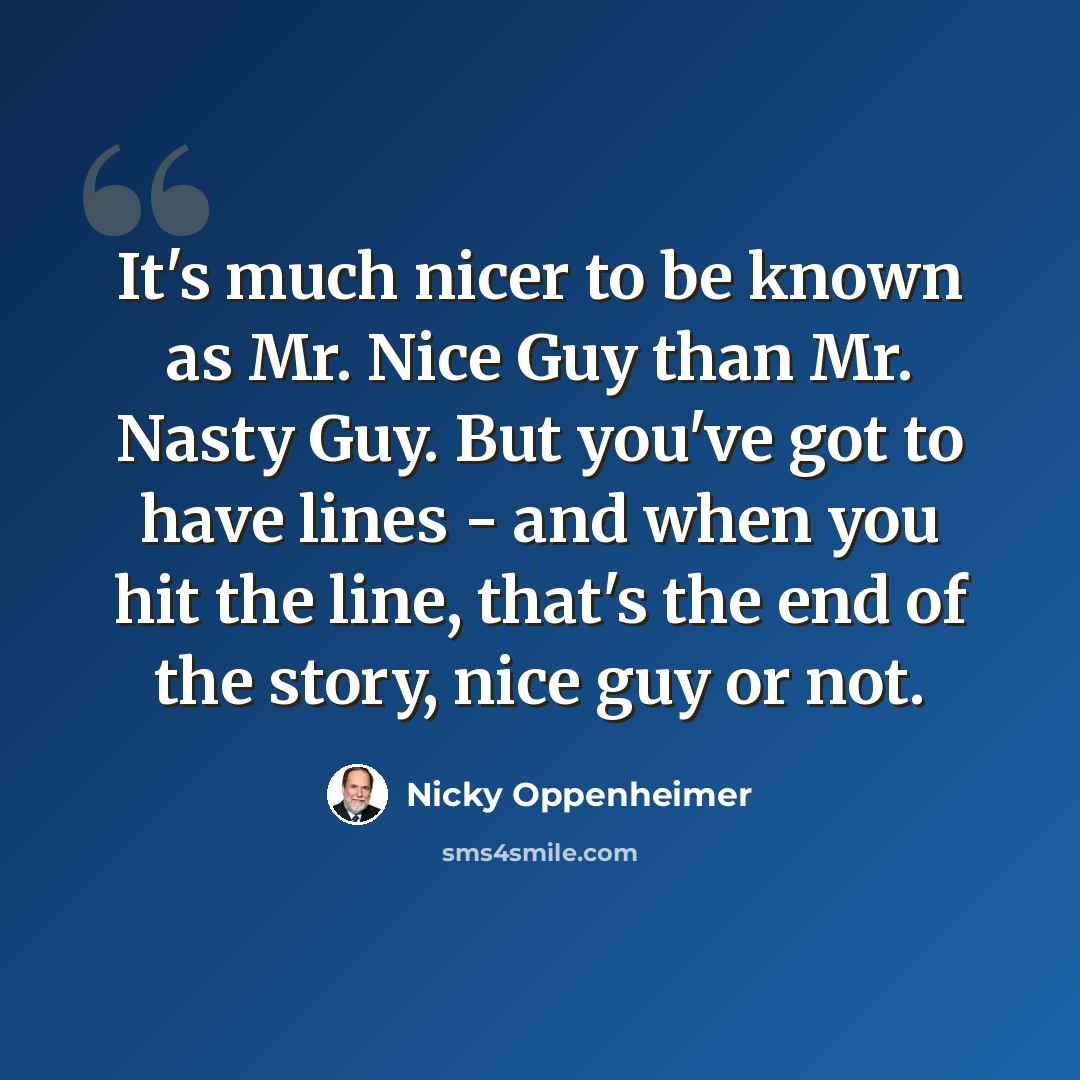 “It's much nicer to be known as Mr. Nice Guy than Mr. Nasty Guy. But you've got to have lines - and when you hit the line, that's the end of the story, nice guy or not.” quote by Nicky Oppenheimer