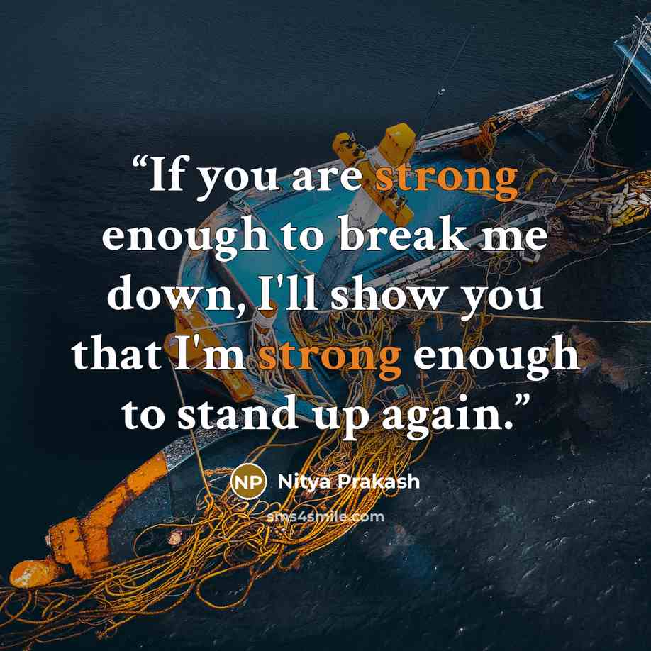 “If you are strong enough to break me down, I'll show you that I'm strong enough to stand up again.” quote by Nitya Prakash