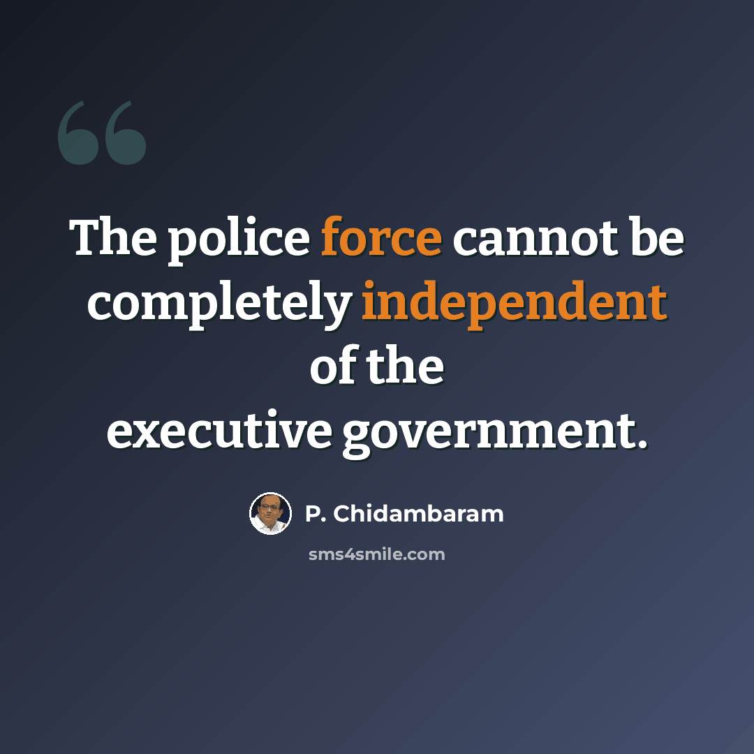 “The police force cannot be completely independent of the executive government.” quote by P. Chidambaram