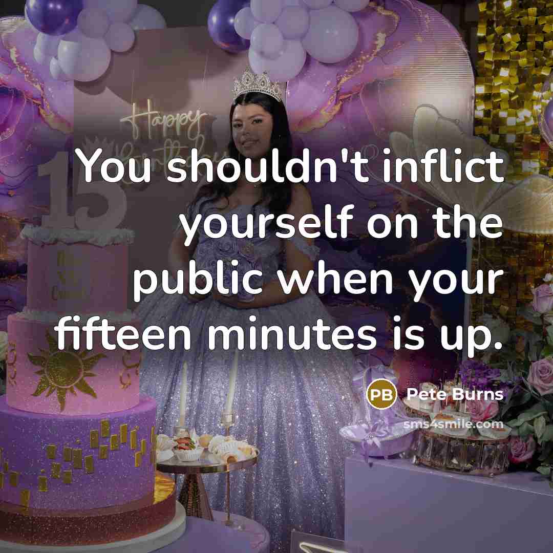 “You shouldn't inflict yourself on the public when your fifteen minutes is up.” quote by Pete Burns