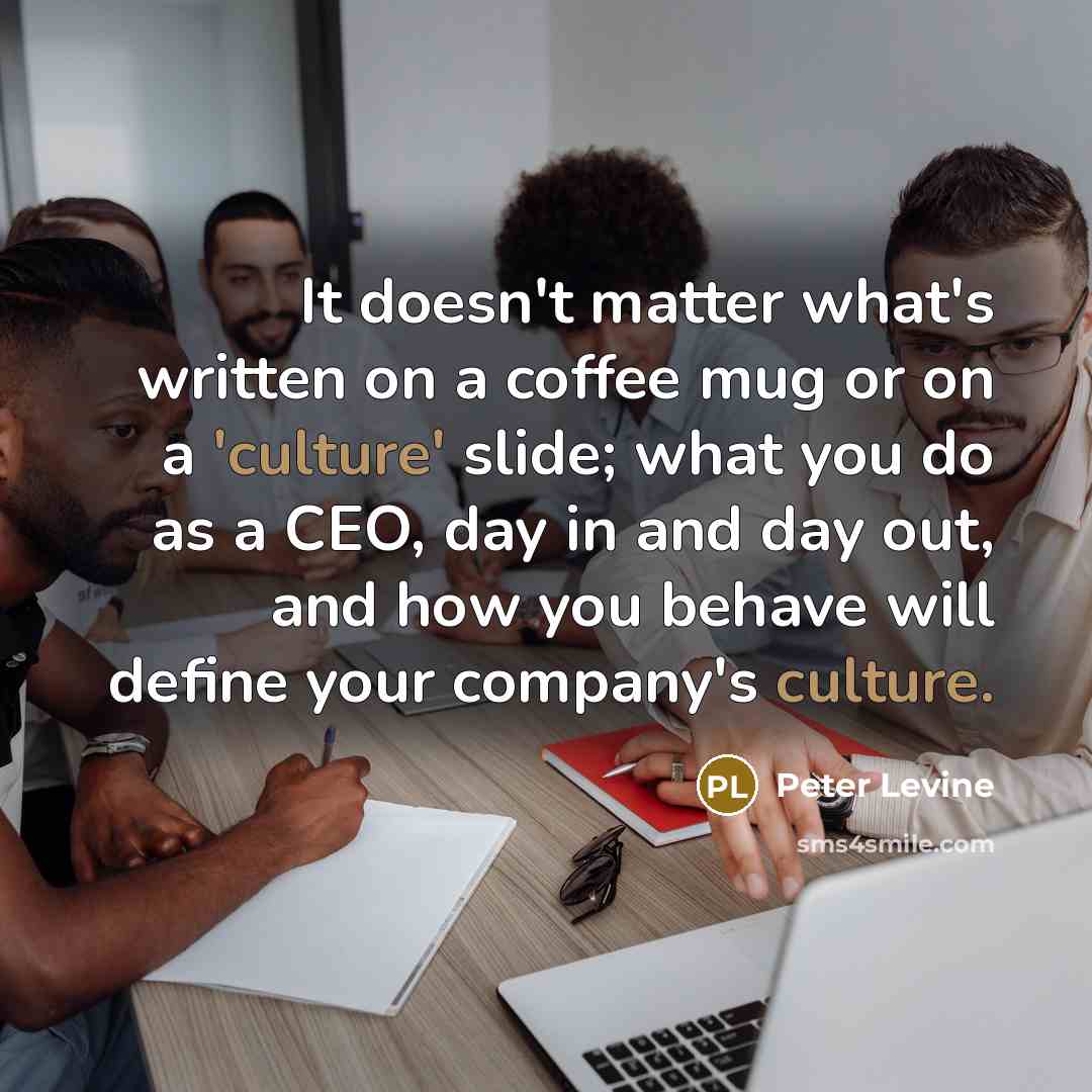 “It doesn't matter what's written on a coffee mug or on a 'culture' slide; what you do as a CEO, day in and day out, and how you behave will define your company's culture.” quote by Peter Levine