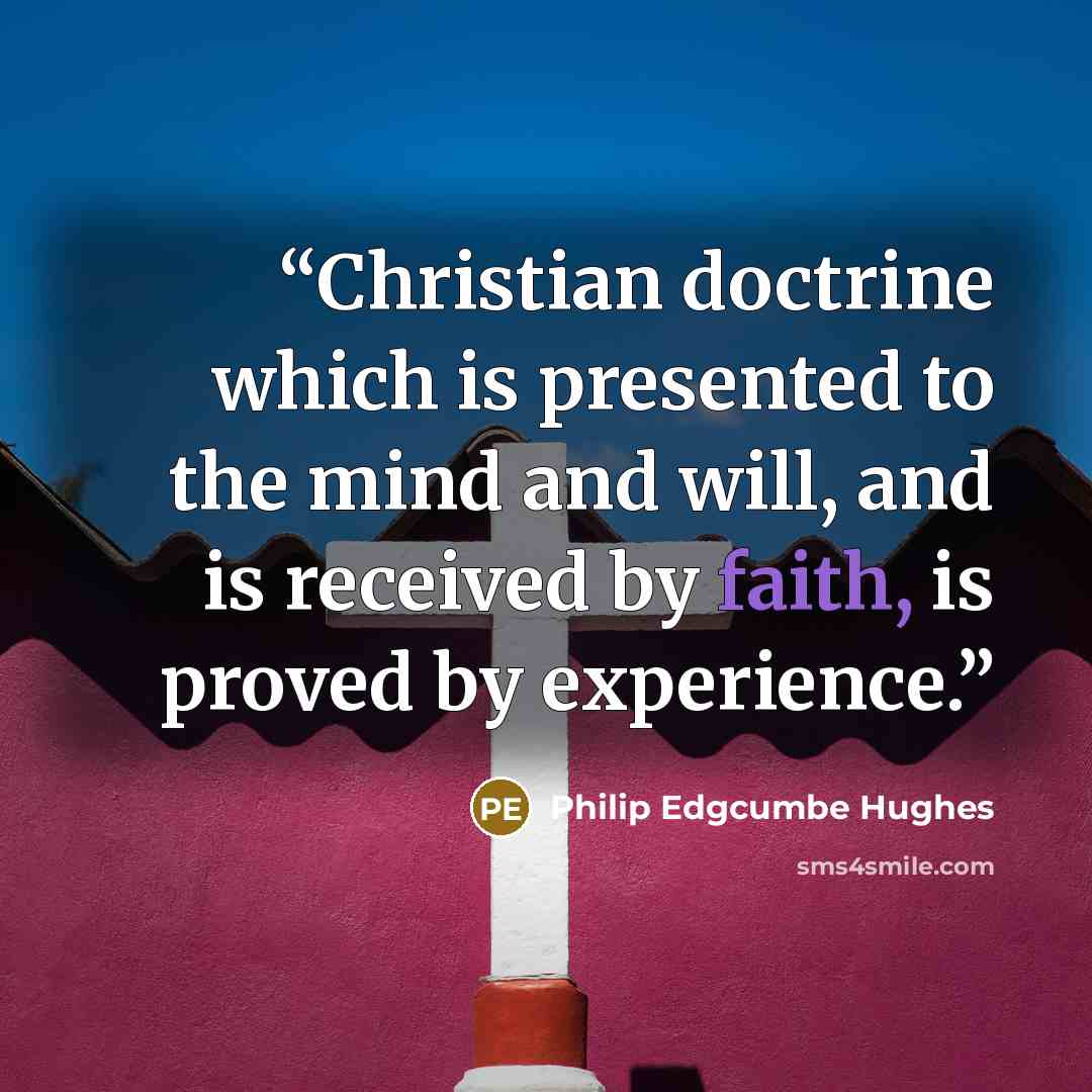 “Christian doctrine which is presented to the mind and will, and is received by faith, is proved by experience.” quote by Philip Edgcumbe Hughes