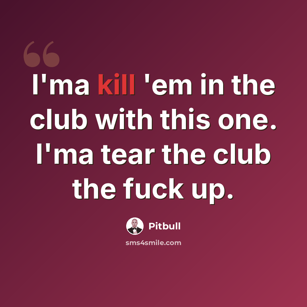“I'ma kill 'em in the club with this one. I'ma tear the club the fuck up.” quote by Pitbull