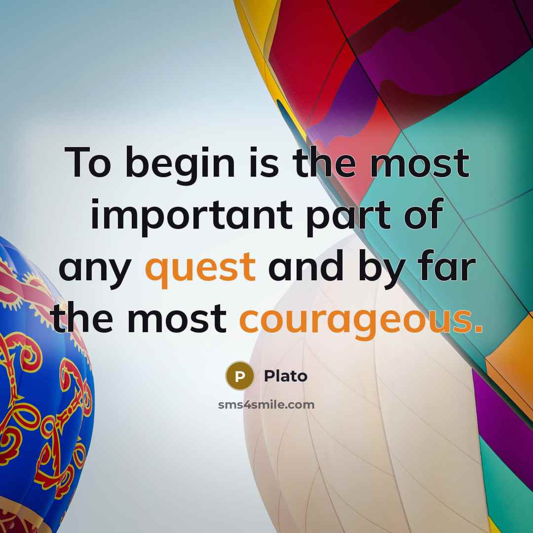 “To begin is the most important part of any quest and by far the most courageous.” quote by Plato