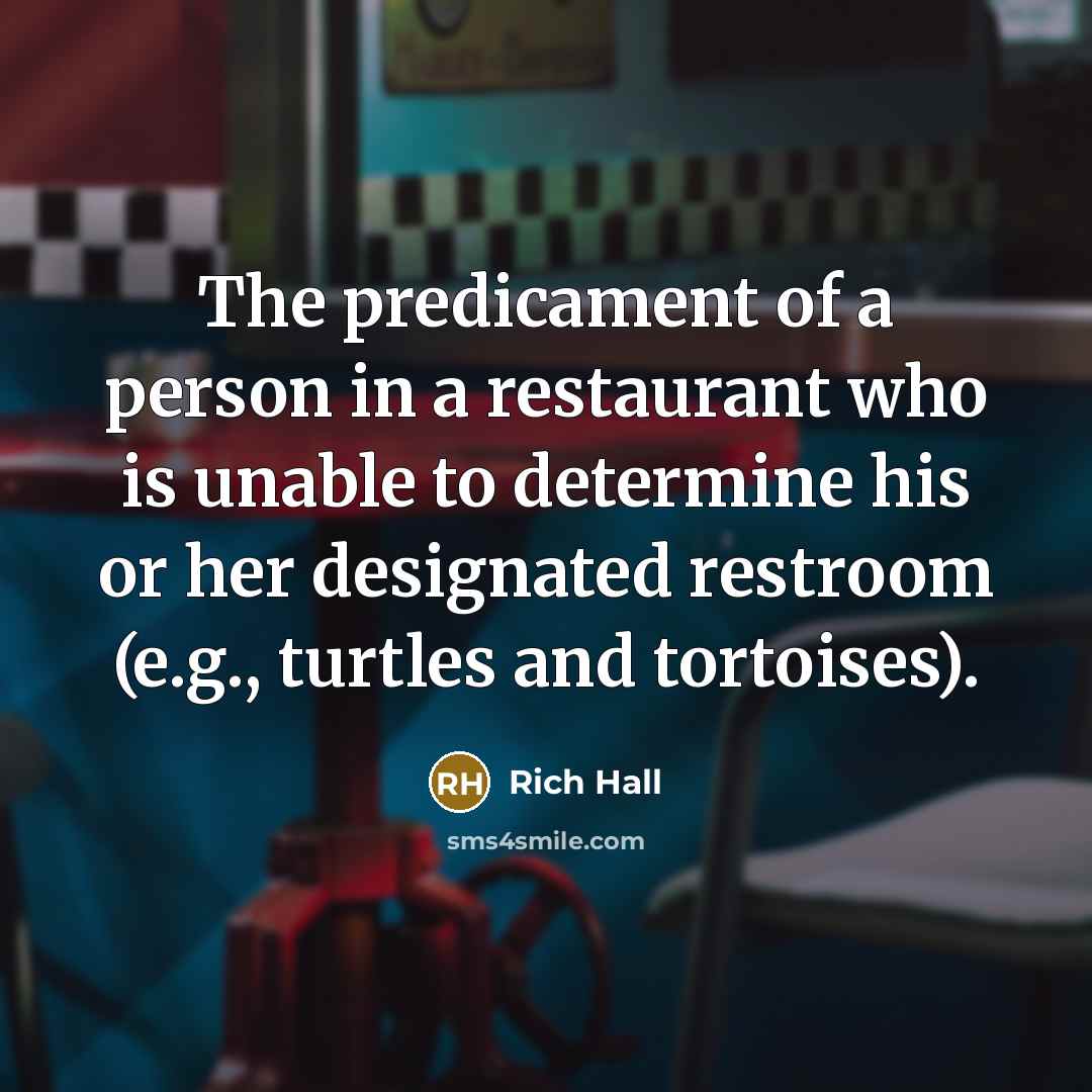 “The predicament of a person in a restaurant who is unable to determine his or her designated restroom (e.g., turtles and tortoises).” quote by Rich Hall