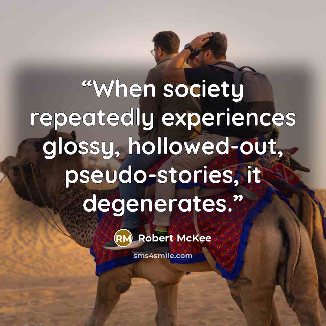 “When society repeatedly experiences glossy, hollowed-out, pseudo-stories, it degenerates.” quote by Robert McKee