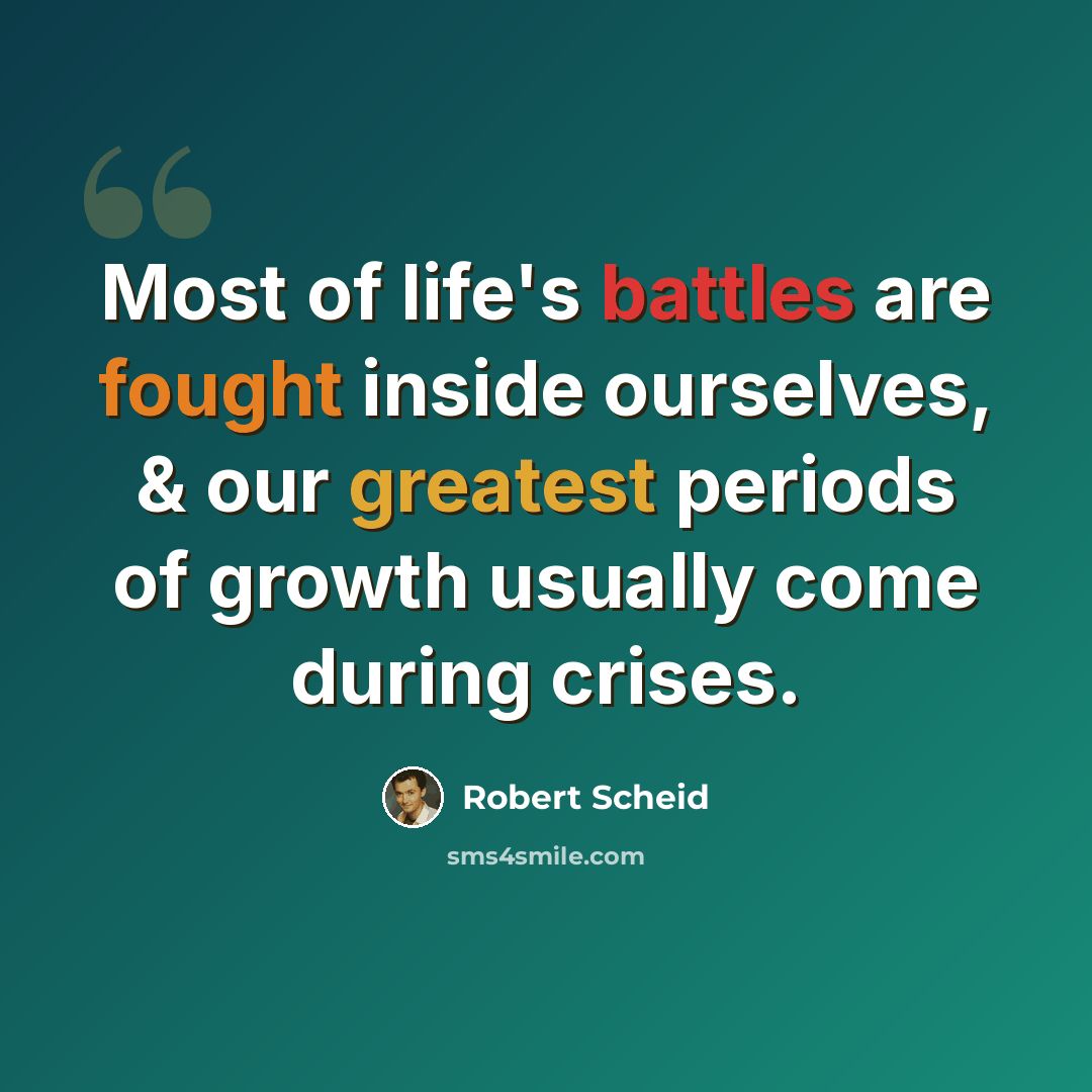 “Most of life's battles are fought inside ourselves, & our greatest periods of growth usually come during crises.” quote by Robert Scheid