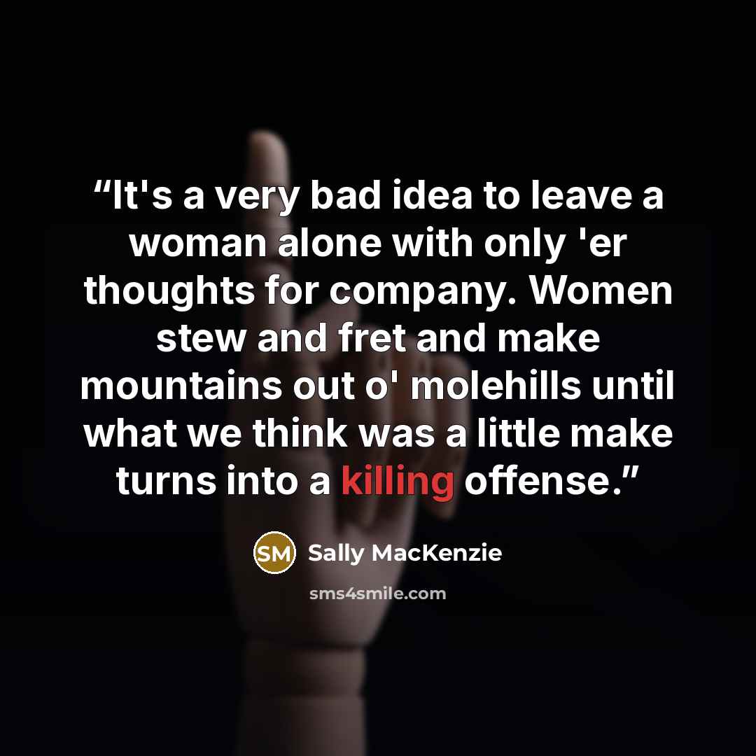 “It's a very bad idea to leave a woman alone with only 'er thoughts for company. Women stew and fret and make mountains out o' molehills until what we think was a little make turns into a killing offense.” quote by Sally MacKenzie