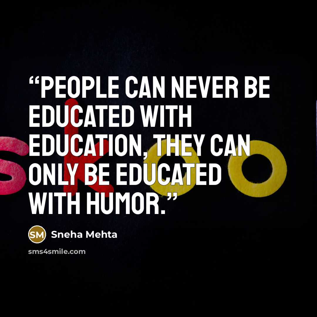 “People can never be educated with education, they can only be educated with humor.” quote by Sneha Mehta