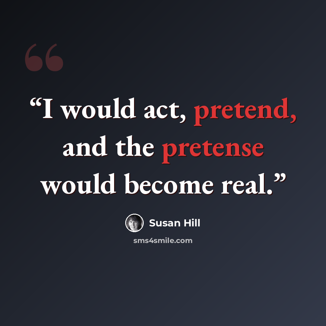 “I would act, pretend, and the pretense would become real.” quote by Susan Hill