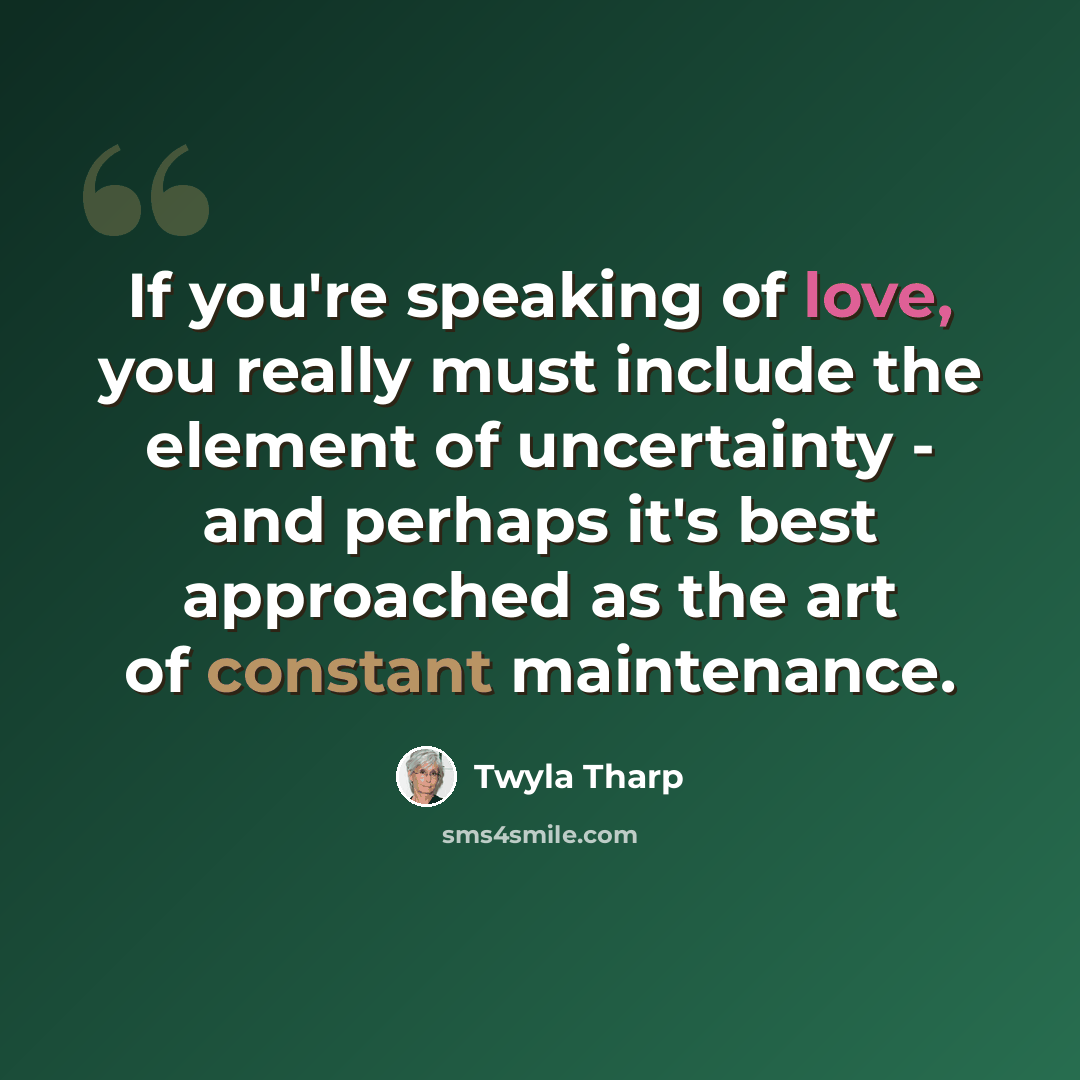 “If you're speaking of love, you really must include the element of uncertainty - and perhaps it's best approached as the art of constant maintenance.” quote by Twyla Tharp