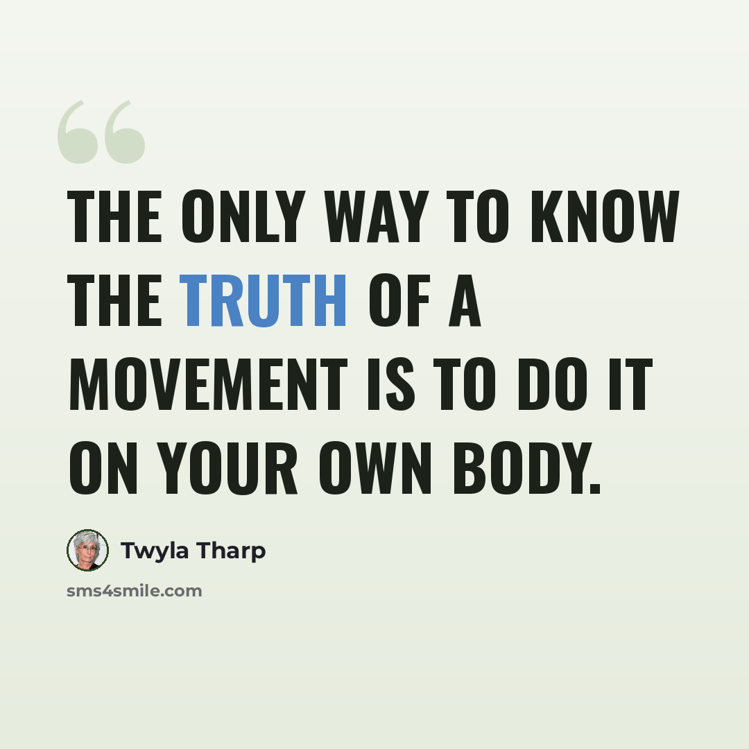 “The only way to know the truth of a movement is to do it on your own body.” quote by Twyla Tharp