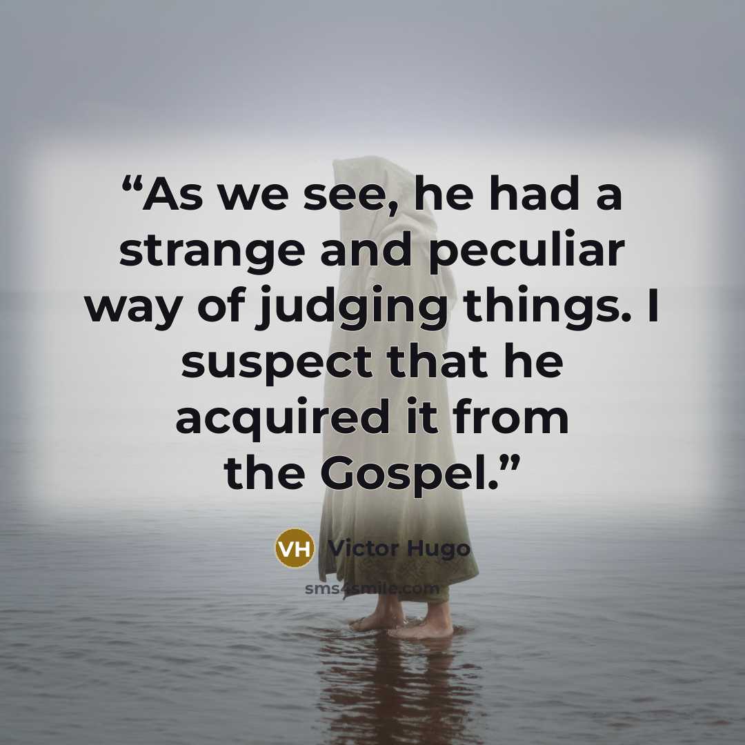 “As we see, he had a strange and peculiar way of judging things. I suspect that he acquired it from the Gospel.” quote by Victor Hugo