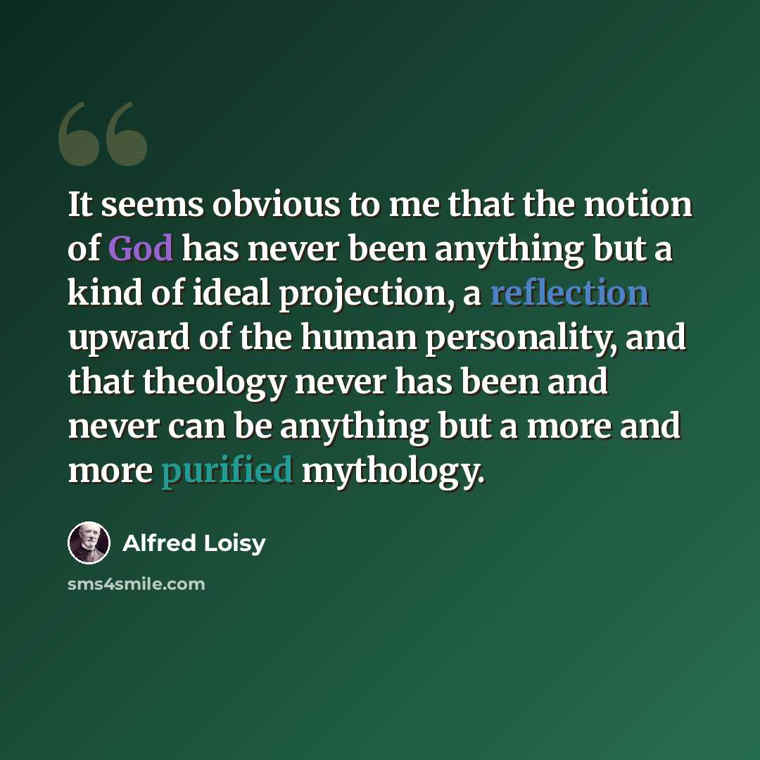 “It seems obvious to me that the notion of God has never been anything but a kind of ideal projection, a reflection upward of the human personality, and that theology never has been and never can be anything but a more and more purified mythology.” quote by Alfred Loisy