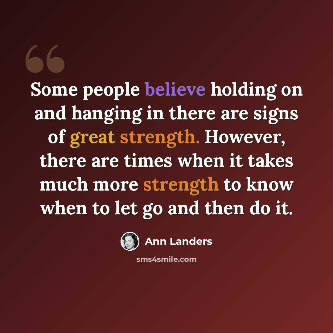 “Some people believe holding on and hanging in there are signs of great strength. However, there are times when it takes much more strength to know when to let go and then do it.” quote by Ann Landers