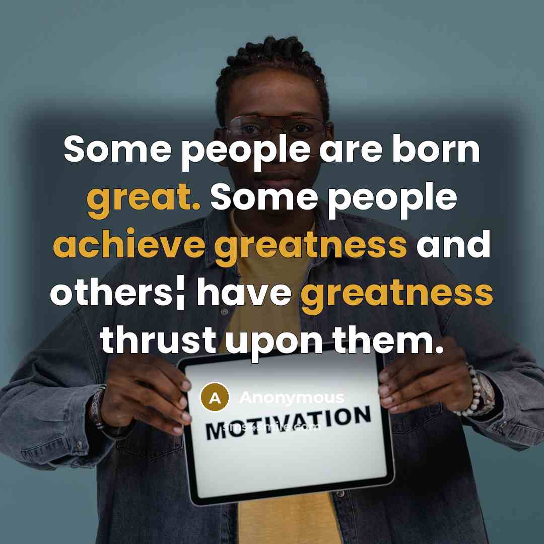 “Some people are born great. Some people achieve greatness and others¦ have greatness thrust upon them.” quote by Anonymous