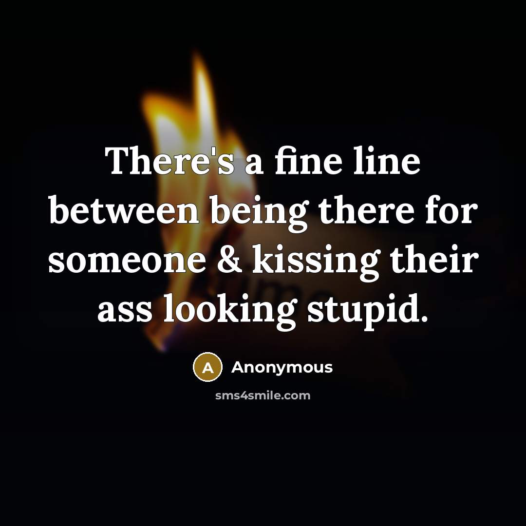 “There's a fine line between being there for someone & kissing their ass looking stupid.” quote by Anonymous