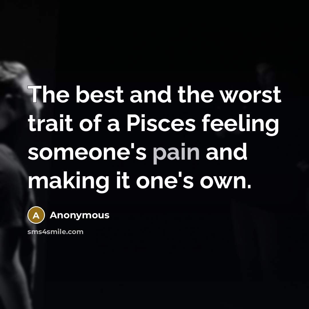 “The best and the worst trait of a Pisces feeling someone's pain and making it one's own.” quote by Anonymous