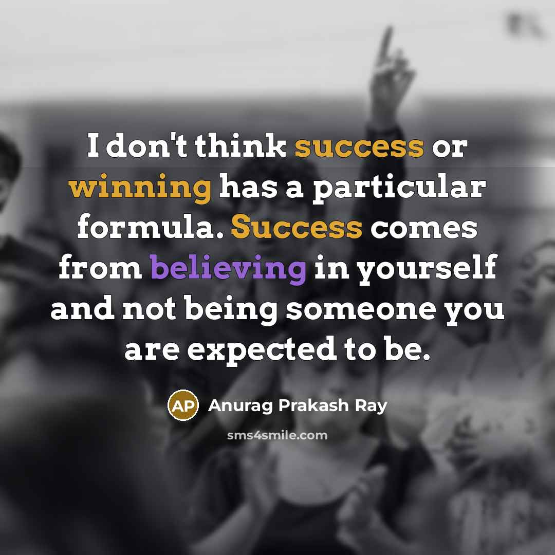 “I don't think success or winning has a particular formula. Success comes from believing in yourself and not being someone you are expected to be.” quote by Anurag Prakash Ray