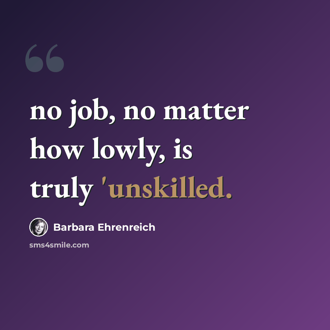 “no job, no matter how lowly, is truly 'unskilled.” quote by Barbara Ehrenreich