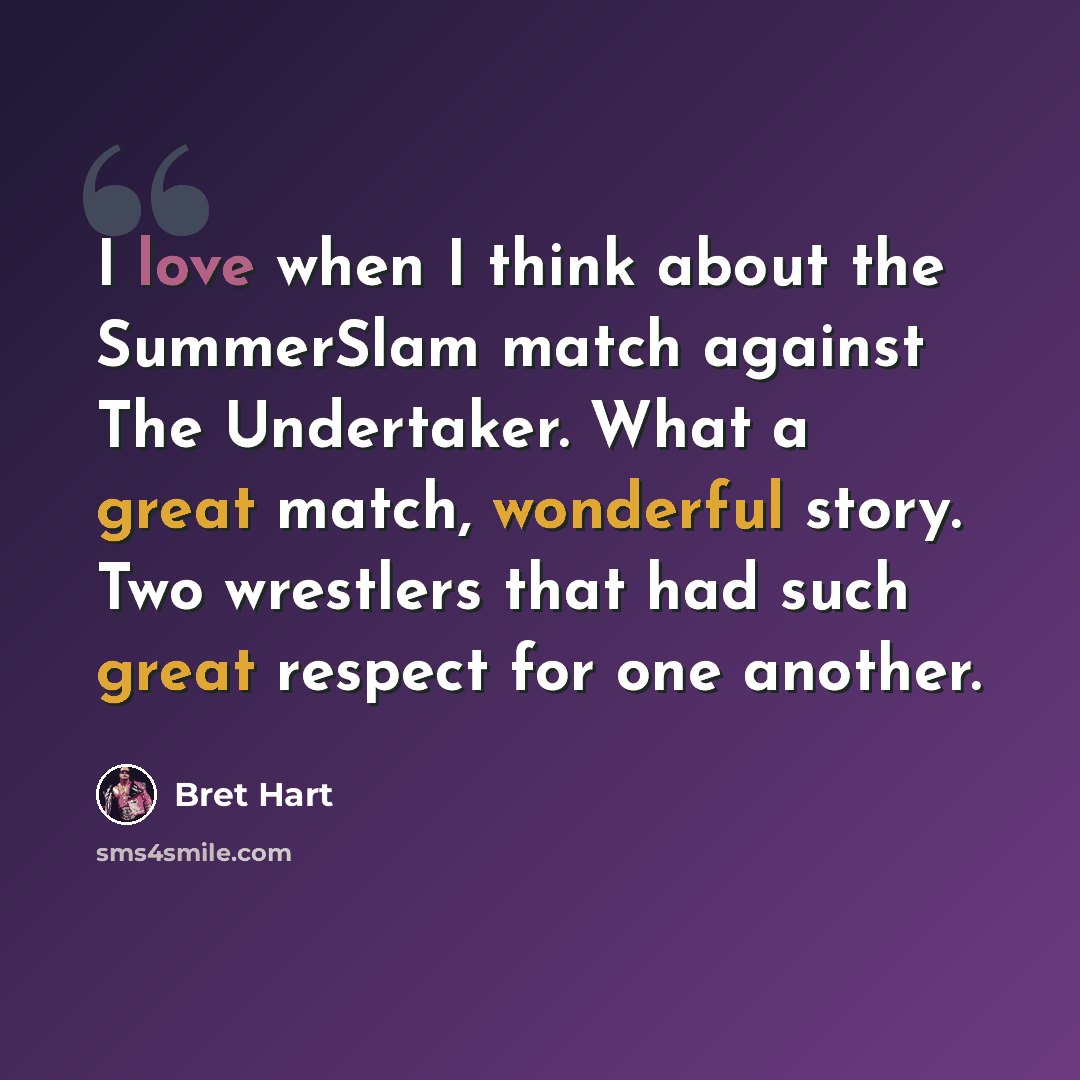 “I love when I think about the SummerSlam match against The Undertaker. What a great match, wonderful story. Two wrestlers that had such great respect for one another.” quote by Bret Hart