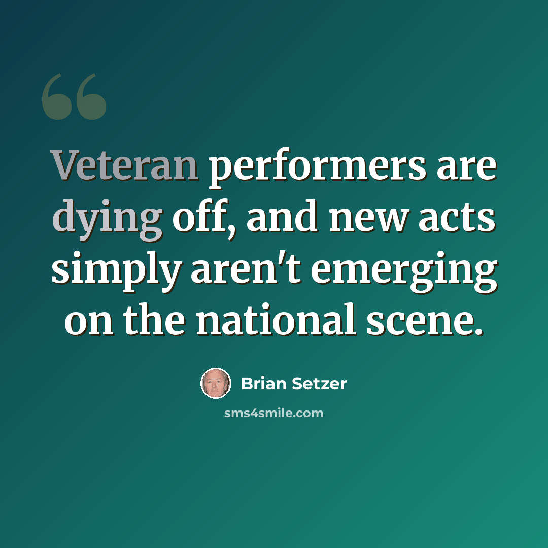 “Veteran performers are dying off, and new acts simply aren't emerging on the national scene.” quote by Brian Setzer