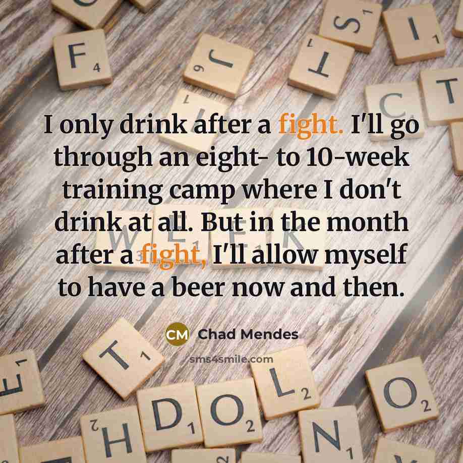 “I only drink after a fight. I'll go through an eight- to 10-week training camp where I don't drink at all. But in the month after a fight, I'll allow myself to have a beer now and then.” quote by Chad Mendes