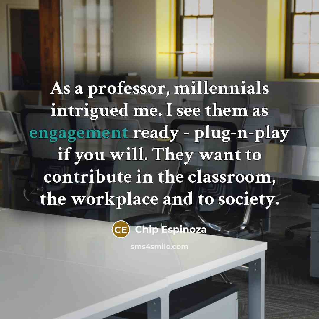 “As a professor, millennials intrigued me. I see them as engagement ready - plug-n-play if you will. They want to contribute in the classroom, the workplace and to society.” quote by Chip Espinoza