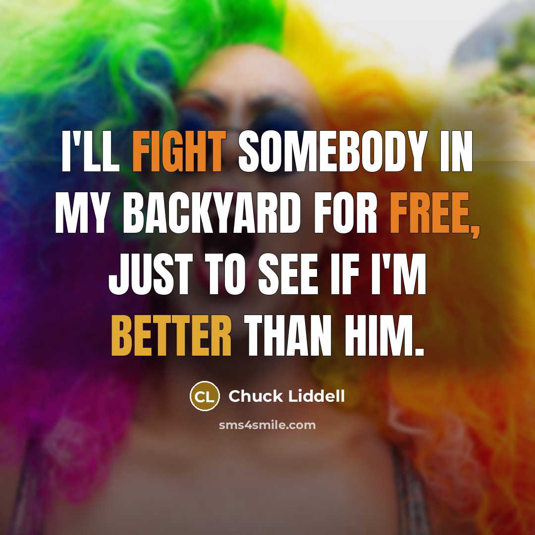 “I'll fight somebody in my backyard for free, just to see if I'm better than him.” quote by Chuck Liddell