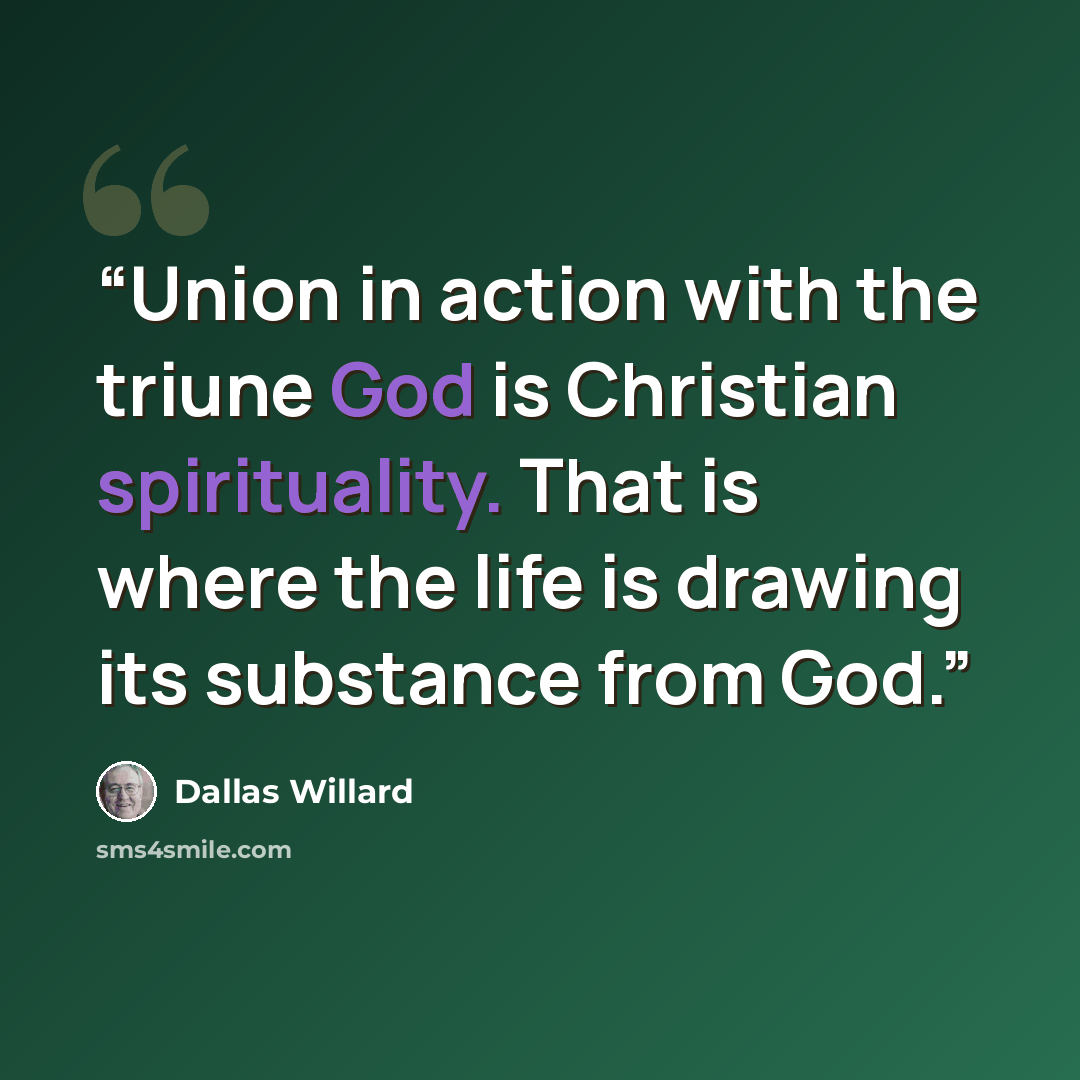“Union in action with the triune God is Christian spirituality. That is where the life is drawing its substance from God.” quote by Dallas Willard