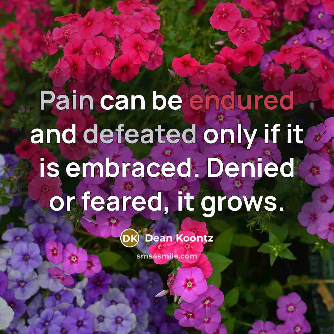 “Pain can be endured and defeated only if it is embraced. Denied or feared, it grows.” quote by Dean Koontz