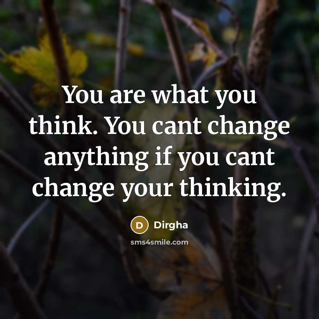 “You are what you think. You cant change anything if you cant change your thinking.” quote by Dirgha