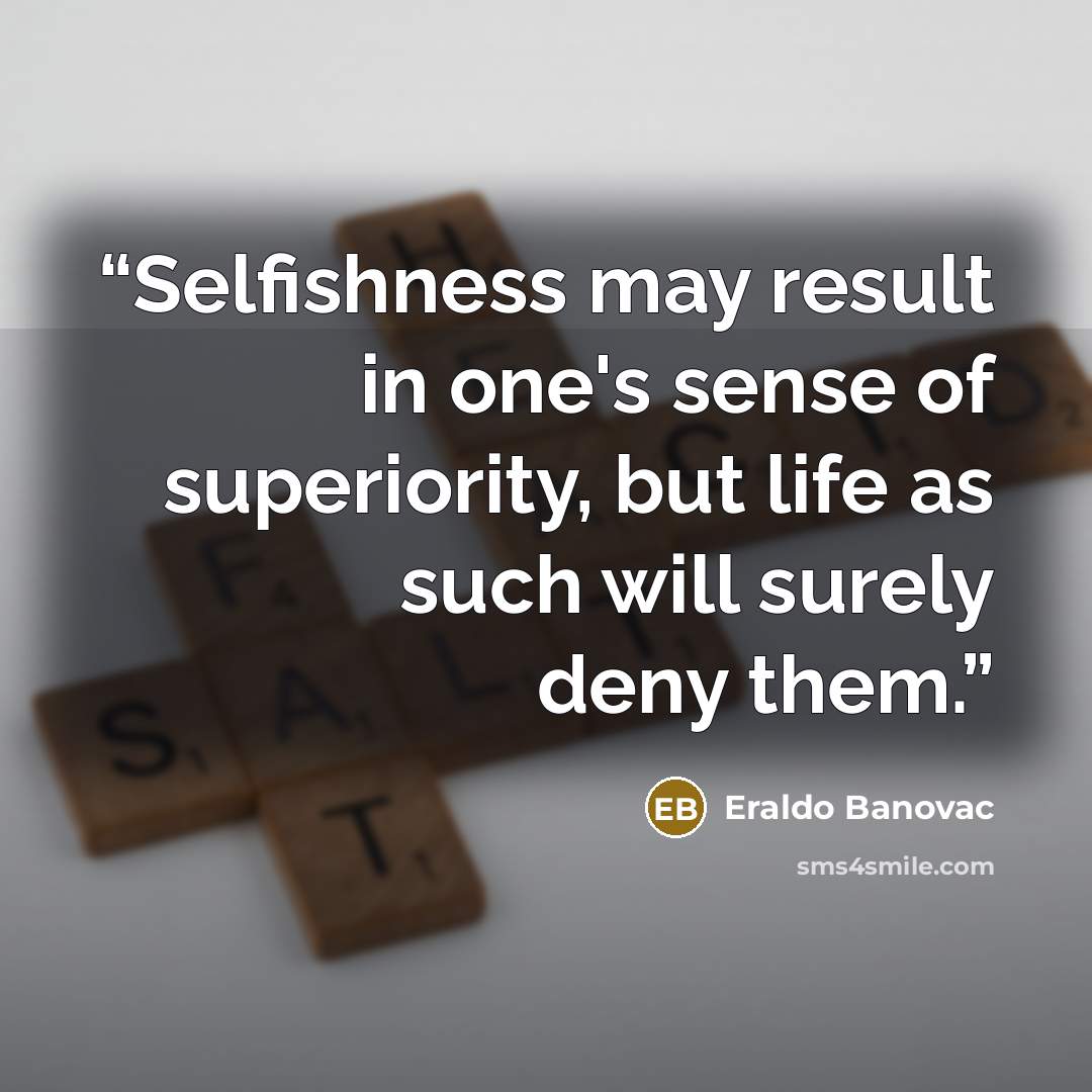 “Selfishness may result in one's sense of superiority, but life as such will surely deny them.” quote by Eraldo Banovac