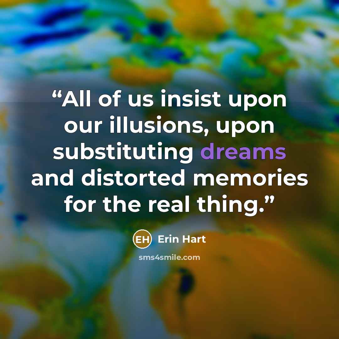 “All of us insist upon our illusions, upon substituting dreams and distorted memories for the real thing.” quote by Erin Hart