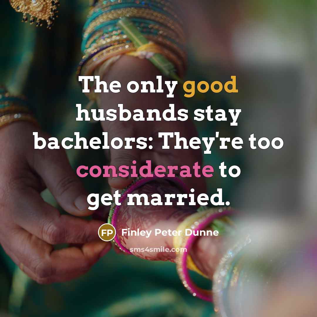 “The only good husbands stay bachelors: They're too considerate to get married.” quote by Finley Peter Dunne