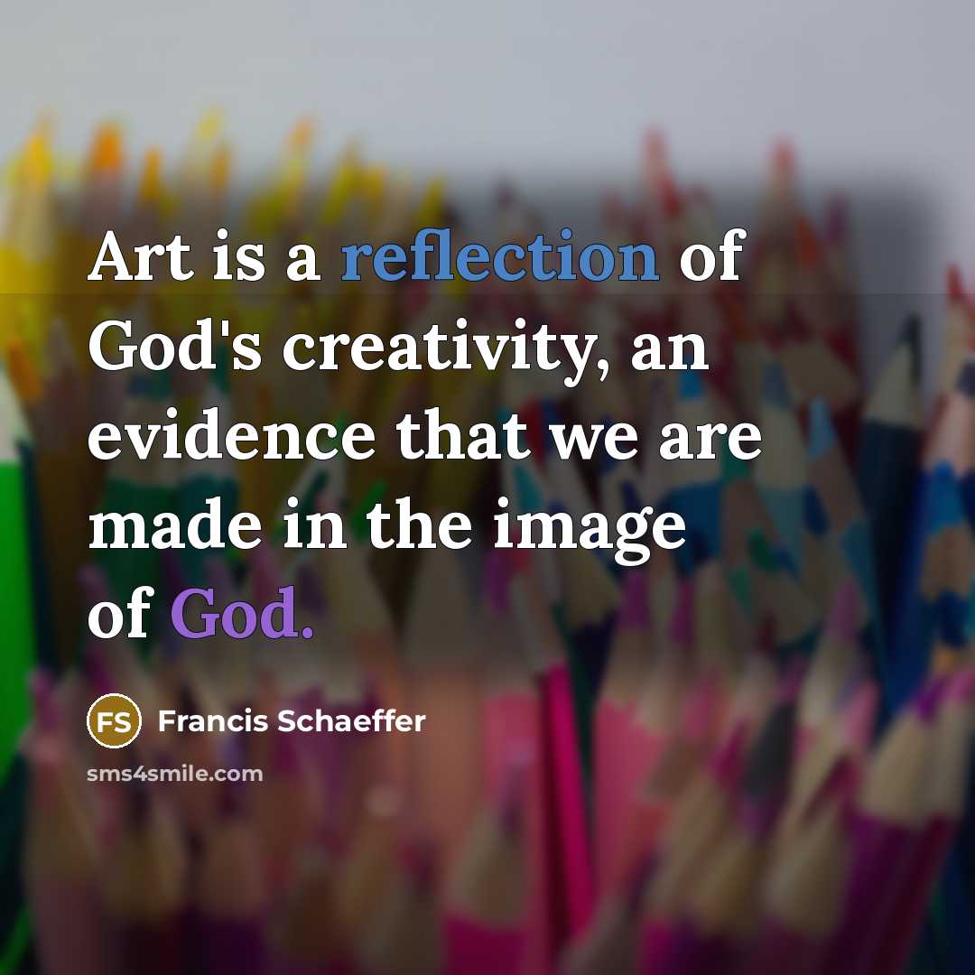 “Art is a reflection of God's creativity, an evidence that we are made in the image of God.” quote by Francis Schaeffer