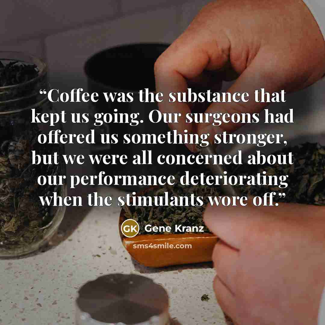 “Coffee was the substance that kept us going. Our surgeons had offered us something stronger, but we were all concerned about our performance deteriorating when the stimulants wore off.” quote by Gene Kranz