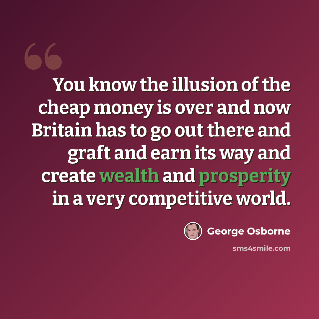 “You know the illusion of the cheap money is over and now Britain has to go out there and graft and earn its way and create wealth and prosperity in a very competitive world.” quote by George Osborne