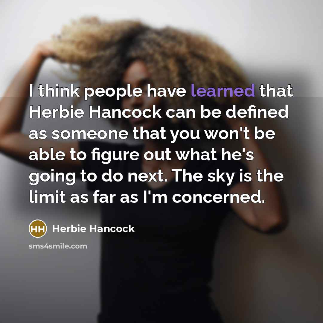 “I think people have learned that Herbie Hancock can be defined as someone that you won't be able to figure out what he's going to do next. The sky is the limit as far as I'm concerned.” quote by Herbie Hancock