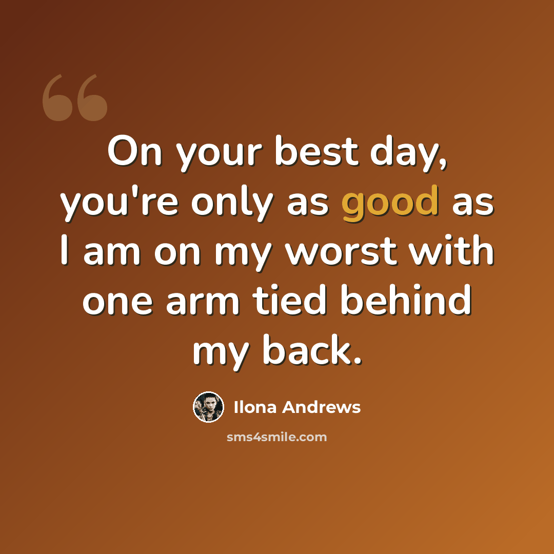 “On your best day, you're only as good as I am on my worst with one arm tied behind my back.” quote by Ilona Andrews